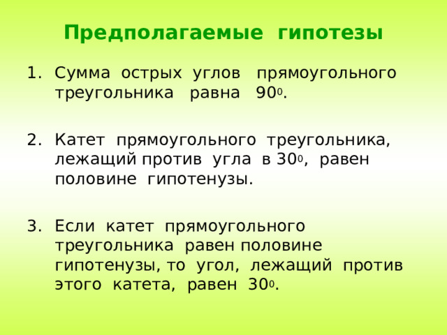 Предполагаемые гипотезы Сумма острых углов прямоугольного треугольника равна 90 0 .  Катет прямоугольного треугольника, лежащий против угла в 30 0 , равен половине гипотенузы.  Если катет прямоугольного треугольника равен половине гипотенузы, то угол, лежащий против этого катета, равен 30 0 .  