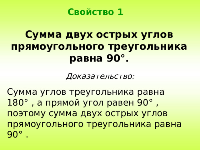 Свойство 1 Сумма двух острых углов прямоугольного треугольника равна 90 ° . Доказательство: Сумма углов треугольника равна 180 ° , а прямой угол равен 90 ° , поэтому сумма двух острых углов прямоугольного треугольника равна 90 ° . 
