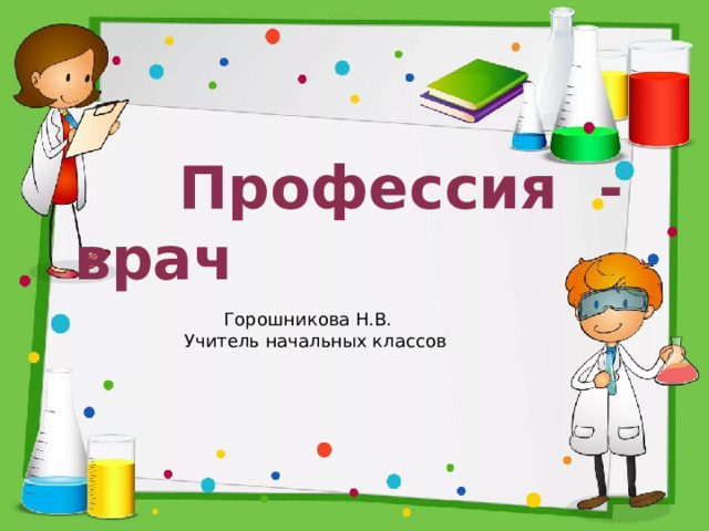  Профессия - врач  Горошникова Н.В. Учитель начальных классов 