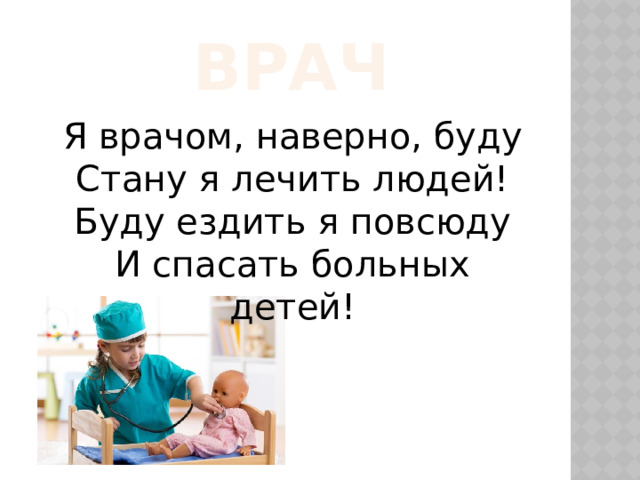  Врач Я врачом, наверно, буду Стану я лечить людей! Буду ездить я повсюду И спасать больных детей! 