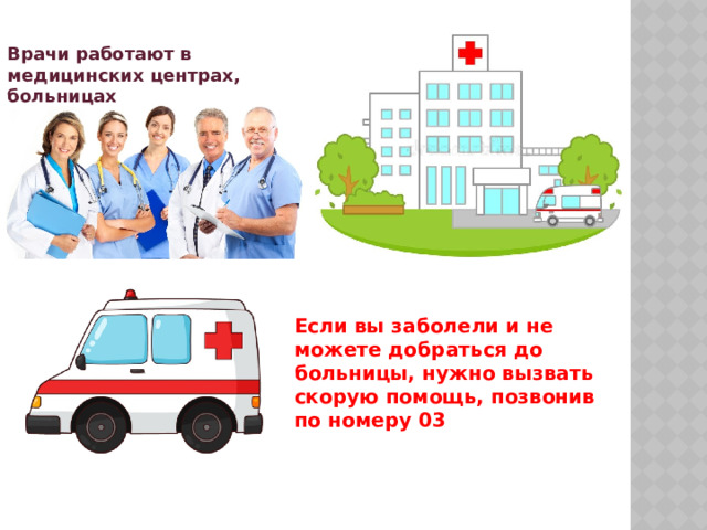Врачи работают в медицинских центрах, больницах Если вы заболели и не можете добраться до больницы, нужно вызвать скорую помощь, позвонив по номеру 03 