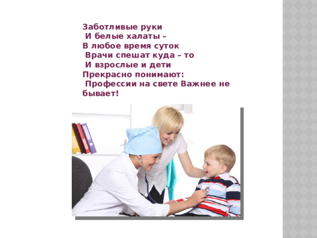 Заботливые руки  И белые халаты – В любое время суток  Врачи спешат куда – то  И взрослые и дети Прекрасно понимают:  Профессии на свете Важнее не бывает! 