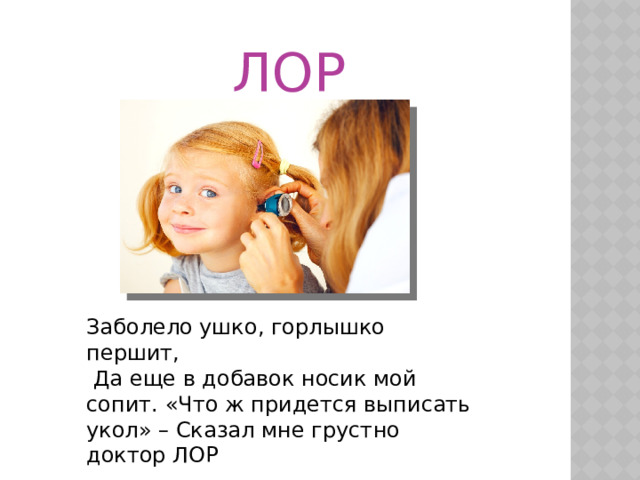  ЛОР Заболело ушко, горлышко першит,  Да еще в добавок носик мой сопит. «Что ж придется выписать укол» – Сказал мне грустно доктор ЛОР 