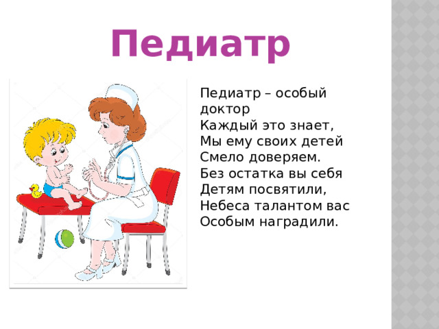  Педиатр Педиатр – особый доктор Каждый это знает,  Мы ему своих детей  Смело доверяем.  Без остатка вы себя  Детям посвятили,  Небеса талантом вас  Особым наградили. 
