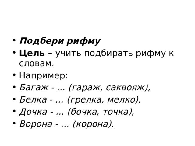 Подбери рифму Цель –  учить подбирать рифму к словам. Например: Багаж - … (гараж, саквояж), Белка - … (грелка, мелко), Дочка - … (бочка, точка), Ворона - … (корона). 