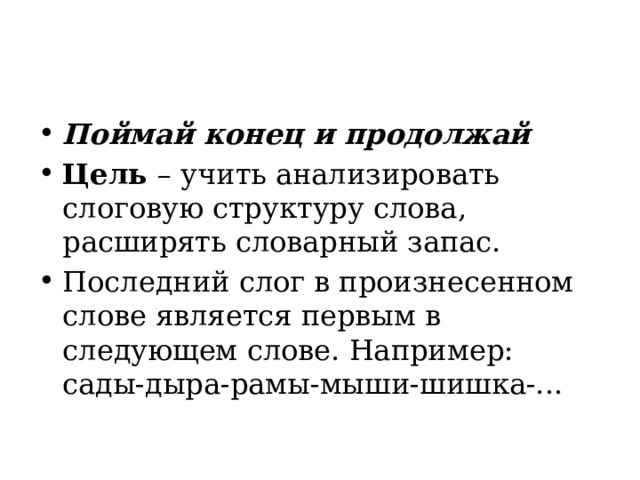 Поймай конец и продолжай Цель  – учить анализировать слоговую структуру слова, расширять словарный запас. Последний слог в произнесенном слове является первым в следующем слове. Например: сады-дыра-рамы-мыши-шишка-... 