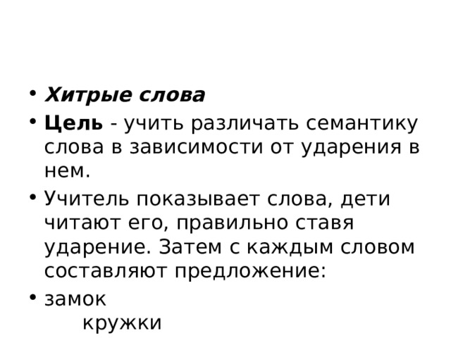 Хитрые слова Цель  - учить различать семантику слова в зависимости от ударения в нем. Учитель показывает слова, дети читают его, правильно ставя ударение. Затем с каждым словом составляют предложение: замок                                                       кружки                                          стрелки    