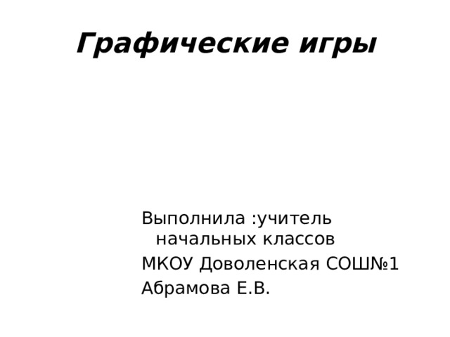 Графические игры Выполнила :учитель начальных классов МКОУ Доволенская СОШ№1 Абрамова Е.В. 