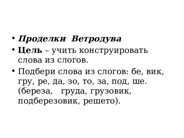 Проделки  Ветродува Цель  – учить конструировать слова из слогов. Подбери слова из слогов: бе, вик, гру, ре, да, зо, то, за, под, ше. (береза,   груда, грузовик, подберезовик, решето). 