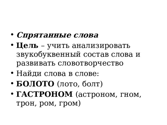 Спрятанные слова Цель  – учить анализировать звукобуквенный состав слова и развивать словотворчество Найди слова в слове: БОЛОТО  (лото, болт) ГАСТРОНОМ  (астроном, гном, трон, ром, гром) 