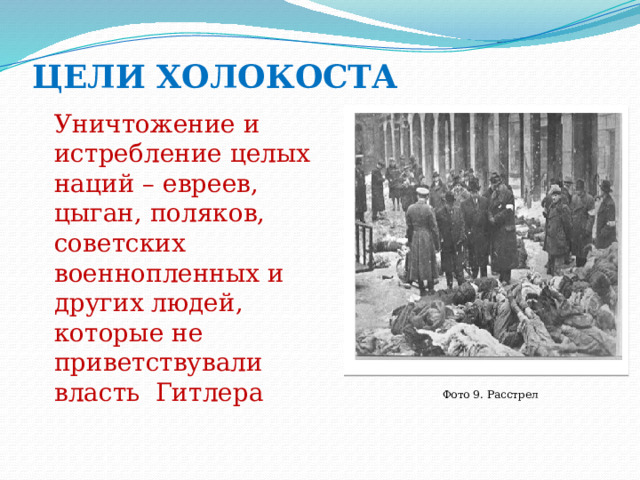 ЦЕЛИ ХОЛОКОСТА Уничтожение и истребление целых наций – евреев, цыган, поляков, советских военнопленных и других людей, которые не приветствували власть Гитлера Фото 9. Расстрел 