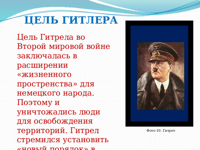 ЦЕЛЬ ГИТЛЕРА Цель Гитрела во Второй мировой войне заключалась в расширении «жизненного простренства» для немецкого народа. Поэтому и уничтожались люди для освобождения территорий. Гитрел стремился установить «новый порядок» в Европе. Фото 10. Гитрел 