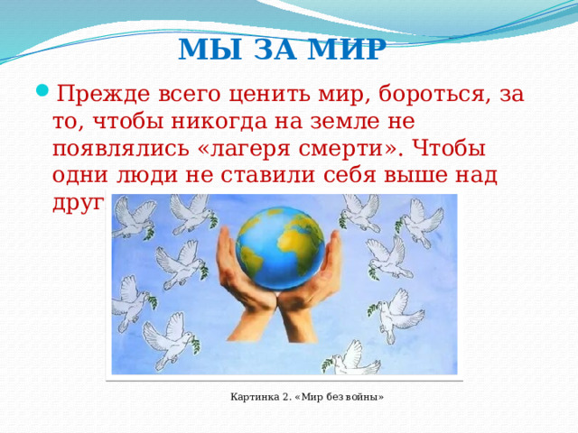 МЫ ЗА МИР Прежде всего ценить мир, бороться, за то, чтобы никогда на земле не появлялись «лагеря смерти». Чтобы одни люди не ставили себя выше над другими. Картинка 2. «Мир без войны» 