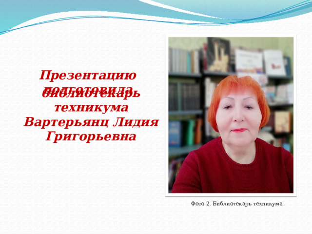 Презентацию подготовила библиотекарь техникума Вартерьянц Лидия Григорьевна Фото 2. Библиотекарь техникума 