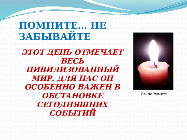 ПОМНИТЕ… НЕ ЗАБЫВАЙТЕ ЭТОТ ДЕНЬ ОТМЕЧАЕТ ВЕСЬ ЦИВИЛИЗОВАННЫЙ МИР. ДЛЯ НАС ОН ОСОБЕННО ВАЖЕН В ОБСТАНОВКЕ СЕГОДНЯШНИХ СОБЫТИЙ  Свеча памяти 