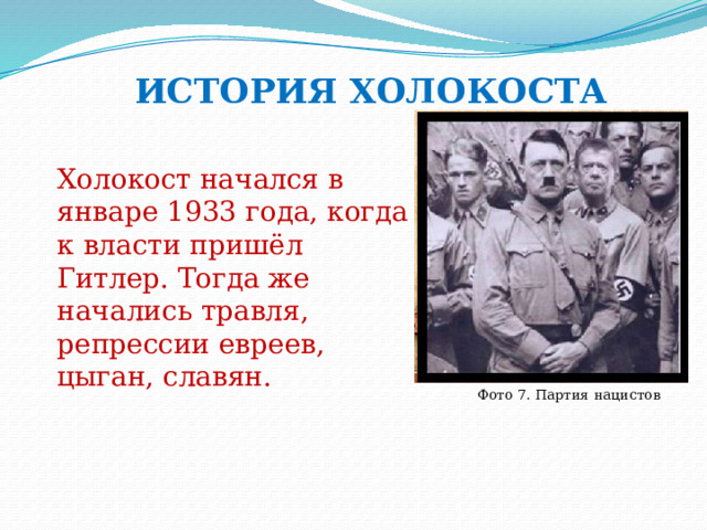 ИСТОРИЯ ХОЛОКОСТА Холокост начался в январе 1933 года, когда к власти пришёл Гитлер. Тогда же начались травля, репрессии евреев, цыган, славян. Фото 7. Партия нацистов 