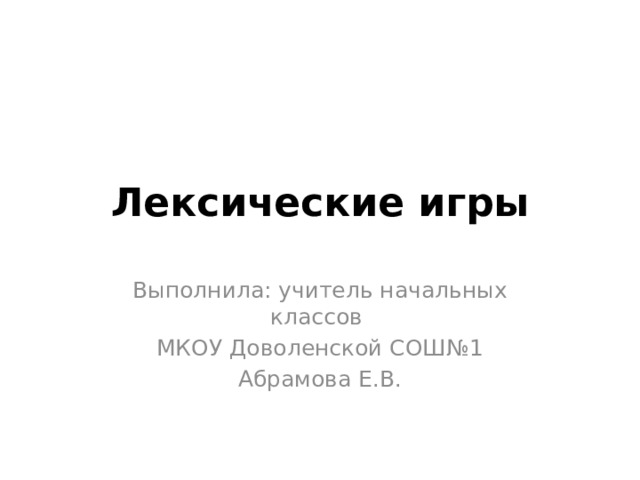 Лексические игры Выполнила: учитель начальных классов МКОУ Доволенской СОШ№1 Абрамова Е.В. 