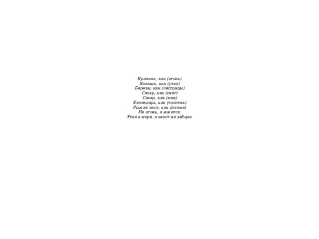 Крапива, как (огонь)  Ковшик, как (утка)  Березы, как (сестрицы)  Сахар, как (снег)  Сахар, как (мед)  Календарь, как (толстяк)  Рыжая лиса, как (пламя)  Не огонь, а жжется.  Утка в море, а хвост на заборе.   