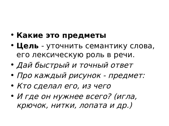Какие это предметы Цель  - уточнить семантику слова, его лексическую роль в речи. Дай быстрый и точный ответ Про каждый рисунок - предмет: Кто сделал его, из чего И где он нужнее всего? (игла, крючок, нитки, лопата и др.) 