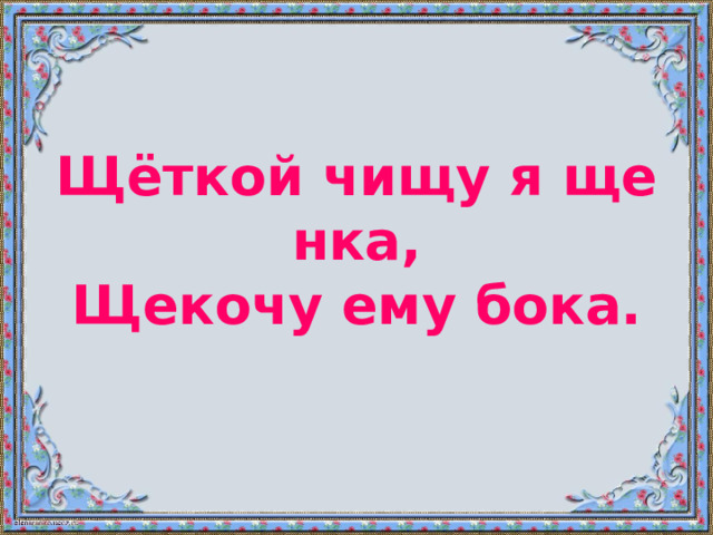 Щёткой чищу я щенка,  Щекочу ему бока. 