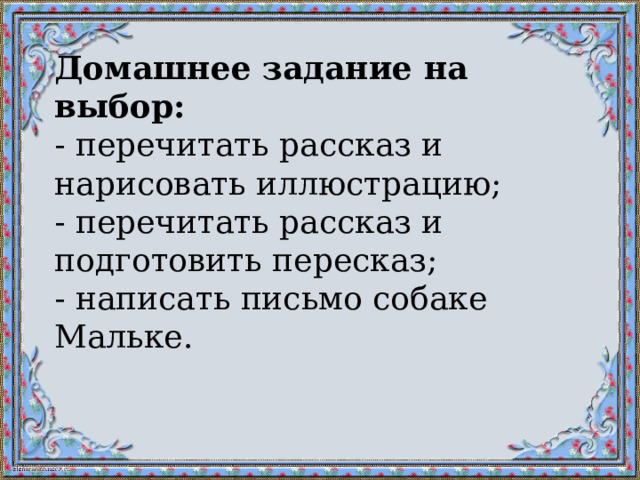 Домашнее задание на выбор:  - перечитать рассказ и нарисовать иллюстрацию;  - перечитать рассказ и подготовить пересказ;  - написать письмо собаке Мальке. 