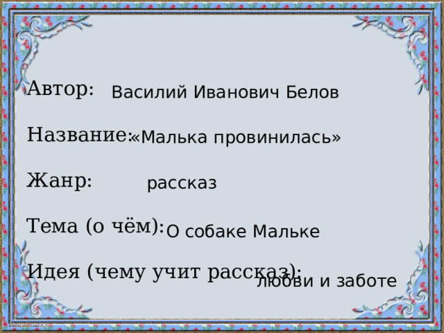 Василий Иванович Белов Автор: Название: Жанр: Тема (о чём): Идея (чему учит рассказ): «Малька провинилась» рассказ О собаке Мальке любви и заботе 