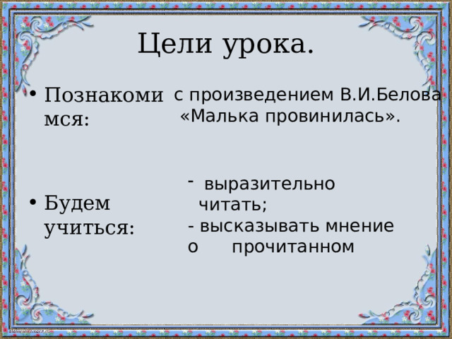 Цели урока. Познакомимся: Будем учиться: с произведением В.И.Белова  «Малька провинилась».  выразительно читать; - высказывать мнение о прочитанном 