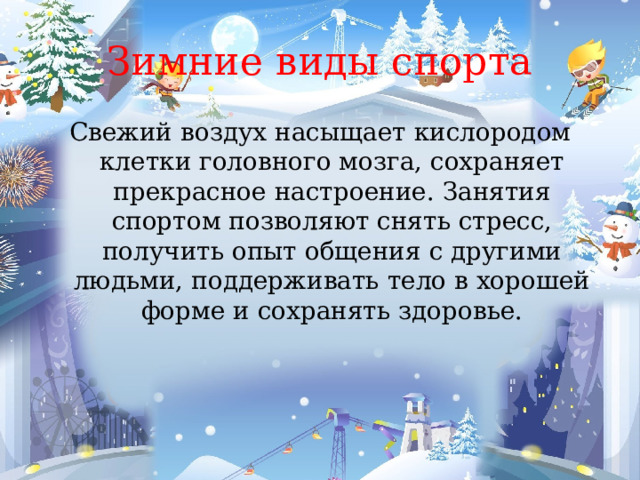 Зимние виды спорта Свежий воздух насыщает кислородом клетки головного мозга, сохраняет прекрасное настроение. Занятия спортом позволяют снять стресс, получить опыт общения с другими людьми, поддерживать тело в хорошей форме и сохранять здоровье. 