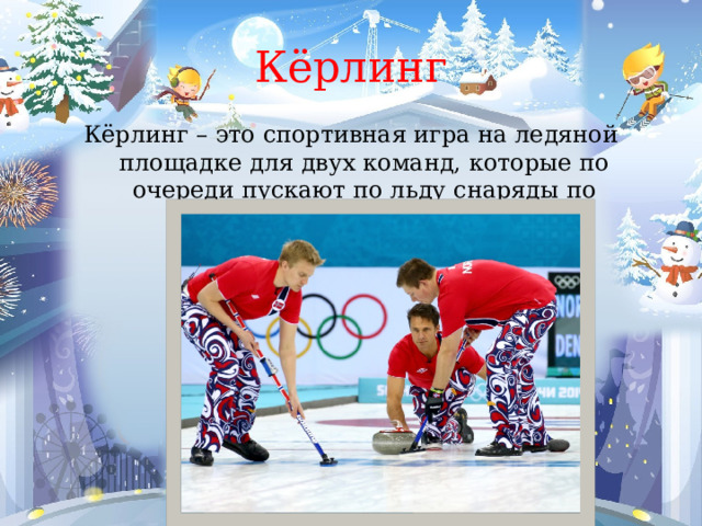 Кёрлинг Кёрлинг – это спортивная игра на ледяной площадке для двух команд, которые по очереди пускают по льду снаряды по направлению мишени. 