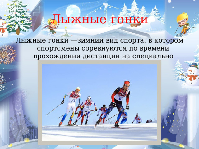 Лыжные гонки Лыжные гонки —зимний вид спорта, в котором спортсмены соревнуются по времени прохождения дистанции на специально подготовленной снежной трассе. 