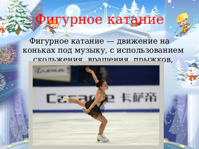 Фигурное катание Фигурное катание — движение на коньках под музыку, с использованием скольжения, вращения, прыжков, комбинаций шагов. 