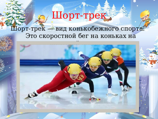 Шорт-трек Шорт-трек — вид конькобежного спорта. Это скоростной бег на коньках на короткой дорожке. 