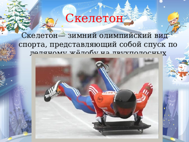 Скелетон Скелетон— зимний олимпийский вид спорта, представляющий собой спуск по ледяному жёлобу на двухполосных санях. 