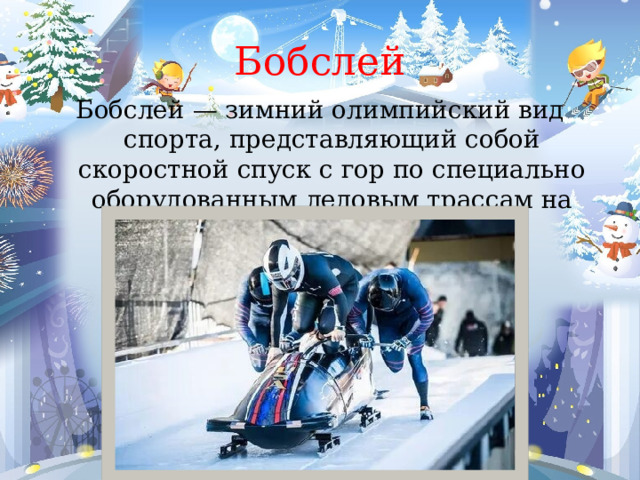 Бобслей Бобслей — зимний олимпийский вид спорта, представляющий собой скоростной спуск с гор по специально оборудованным ледовым трассам на управляемых санях — бобах. 