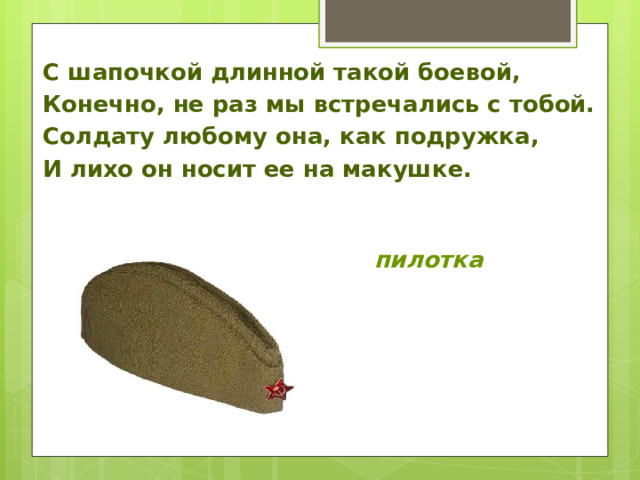 С шапочкой длинной такой боевой, Конечно, не раз мы встречались с тобой. Солдату любому она, как подружка, И лихо он носит ее на макушке.    пилотка   