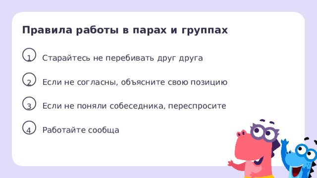 Правила работы в парах и группах 1 Старайтесь не перебивать друг друга Если не согласны, объясните свою позицию 2 Первичное применение   Учитель напоминает о правилах работы в парах. 3 Если не поняли собеседника, переспросите Работайте сообща 4  