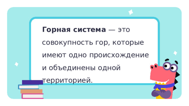 Горная система — это совокупность гор, которые имеют одно происхождение и объединены одной территорией. Открытие новых знаний   —  Прочитаем определение. — Какие признаки горных систем в нём описаны? 