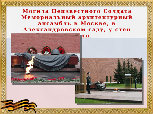 Могила Неизвестного Солдата Мемориальный архитектурный ансамбль в Москве, в Александровском саду, у стен Кремля . 