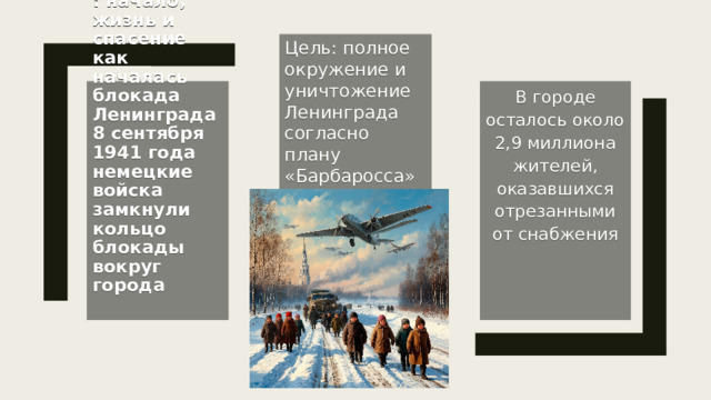Цель: полное окружение и уничтожение Ленинграда согласно плану «Барбаросса»   Блокада Ленинграда: начало, жизнь и спасение  как началась блокада Ленинграда  8 сентября 1941 года немецкие войска замкнули кольцо блокады вокруг города   В городе осталось около 2,9 миллиона жителей, оказавшихся отрезанными от снабжения   