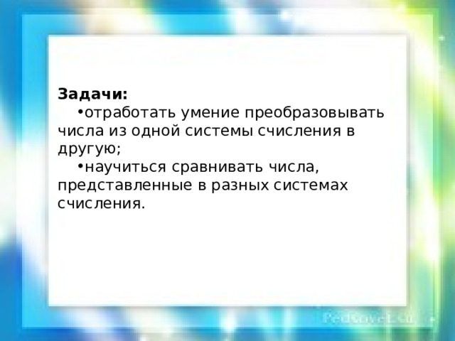Задачи: отработать умение преобразовывать числа из одной системы счисления в другую; научиться сравнивать числа, представленные в разных системах счисления. 