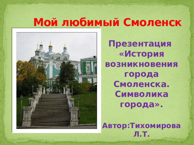  Мой любимый Смоленск Презентация «История возникновения города Смоленска. Символика города».  Автор:Тихомирова Л.Т. 