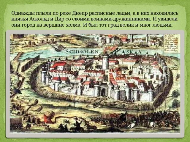 Однажды плыли по реке Днепр расписные ладьи, а в них находились князья Аскольд и Дир со своими воинами-дружинниками. И увидели они город на вершине холма. И был тот град велик и мног людьми. 