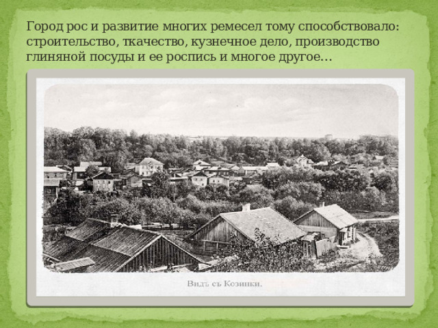 Город рос и развитие многих ремесел тому способствовало: строительство, ткачество, кузнечное дело, производство глиняной посуды и ее роспись и многое другое… 