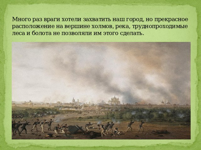 Много раз враги хотели захватить наш город, но прекрасное расположение на вершине холмов, река, труднопроходимые леса и болота не позволяли им этого сделать. 