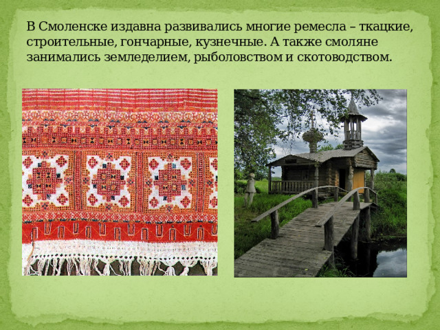 В Смоленске издавна развивались многие ремесла – ткацкие, строительные, гончарные, кузнечные. А также смоляне занимались земледелием, рыболовством и скотоводством. 
