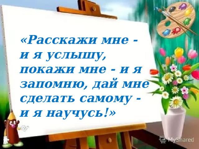 «Расскажи мне - и я услышу, покажи мне - и я запомню, дай мне сделать самому - и я научусь!»   