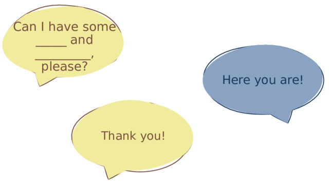 Can I have some _____ and _________, please? Here you are! Thank you! 