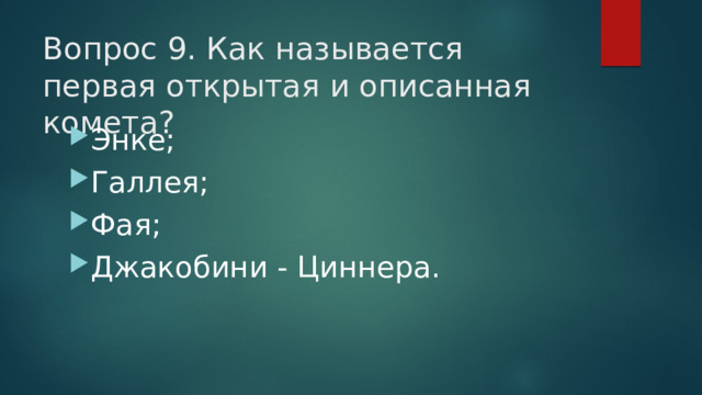 Вопрос 9. Как называется первая открытая и описанная комета?   Энке; Галлея; Фая; Джакобини - Циннера. 