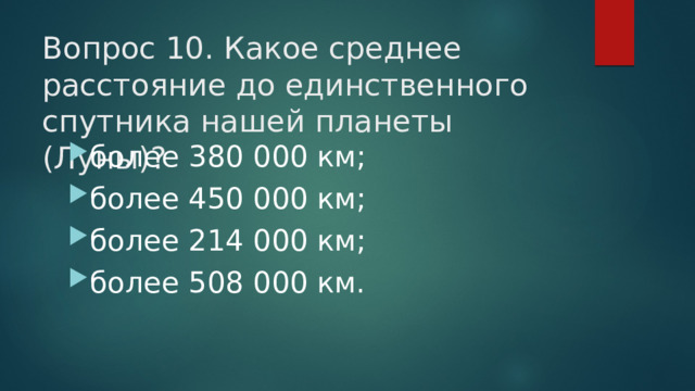 Вопрос 10. Какое среднее расстояние до единственного спутника нашей планеты (Луны)?   более 380 000 км; более 450 000 км; более 214 000 км; более 508 000 км. 