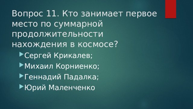 Вопрос 11. Кто занимает первое место по суммарной продолжительности нахождения в космосе?   Сергей Крикалев; Михаил Корниенко; Геннадий Падалка; Юрий Маленченко 
